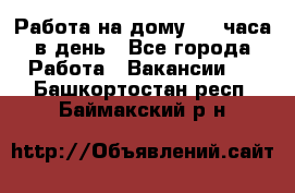 Работа на дому 2-3 часа в день - Все города Работа » Вакансии   . Башкортостан респ.,Баймакский р-н